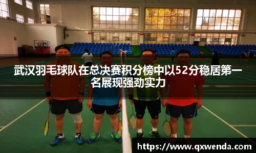 武汉羽毛球队在总决赛积分榜中以52分稳居第一名展现强劲实力